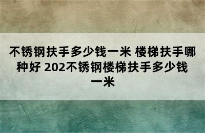 不锈钢扶手多少钱一米 楼梯扶手哪种好 202不锈钢楼梯扶手多少钱一米